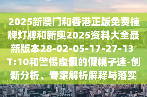 2025新澳門和香港正版免費掛牌燈牌和新奧2025資料大全最新版本28-02-05-17-27-13 T:10和警惕虛假的假幌子迷-創(chuàng)新分析、專家解析解釋與落實