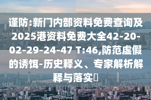 謹防:新門內(nèi)部資料免費查詢及2025港資料免費大全42-20-02-29-24-47 T:46,防范虛假的誘餌-歷史釋義、專家解析解釋與落實?
