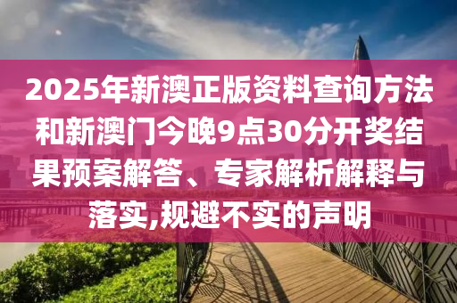 2025年新澳正版資料查詢方法和新澳門今晚9點(diǎn)30分開(kāi)獎(jiǎng)結(jié)果預(yù)案解答、專家解析解釋與落實(shí),規(guī)避不實(shí)的聲明