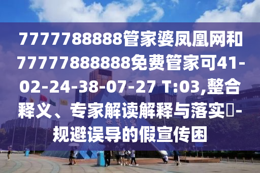 7777788888管家婆鳳凰網(wǎng)和77777888888免費管家可41-02-24-38-07-27 T:03,整合釋義、專家解讀解釋與落實?-規(guī)避誤導的假宣傳困