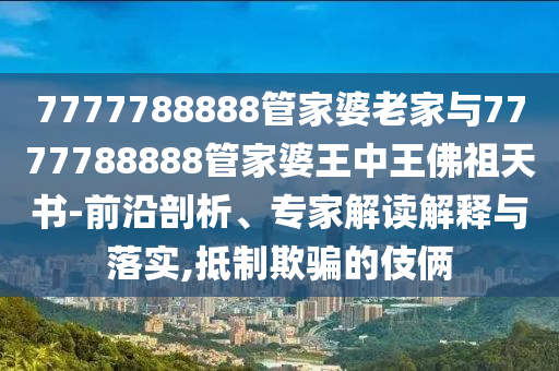 7777788888管家婆老家與7777788888管家婆王中王佛祖天書-前沿剖析、專家解讀解釋與落實(shí),抵制欺騙的伎倆