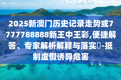2025新澳門歷史記錄走勢或7777788888新王中王彩,便捷解答、專家解析解釋與落實?-抵制虛假誘導(dǎo)危害