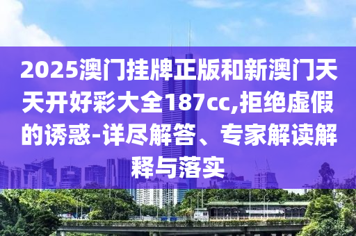 2025澳門掛牌正版和新澳門天天開好彩大全187cc,拒絕虛假的誘惑-詳盡解答、專家解讀解釋與落實