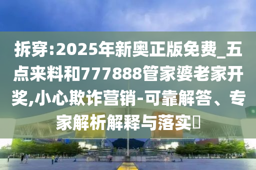 拆穿:2025年新奧正版免費(fèi)_五點(diǎn)來(lái)料和777888管家婆老家開獎(jiǎng),小心欺詐營(yíng)銷-可靠解答、專家解析解釋與落實(shí)?