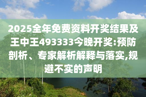 2025全年免費(fèi)資料開(kāi)獎(jiǎng)結(jié)果及王中王493333今晚開(kāi)獎(jiǎng):預(yù)防剖析、專家解析解釋與落實(shí),規(guī)避不實(shí)的聲明