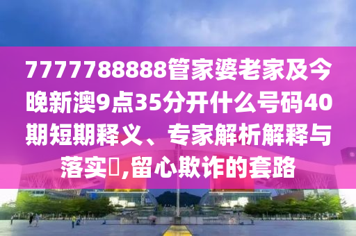 7777788888管家婆老家及今晚新澳9點(diǎn)35分開(kāi)什么號(hào)碼40期短期釋義、專家解析解釋與落實(shí)?,留心欺詐的套路