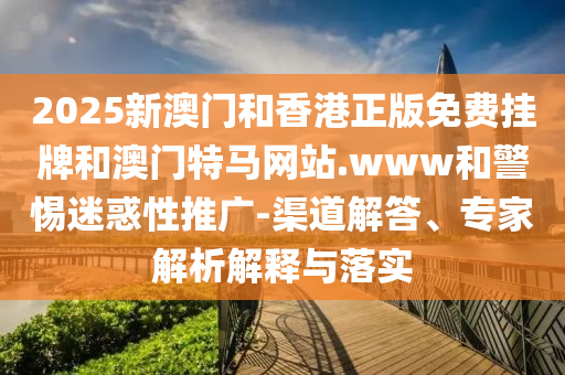 2025新澳門和香港正版免費掛牌和澳門特馬網(wǎng)站.www和警惕迷惑性推廣-渠道解答、專家解析解釋與落實