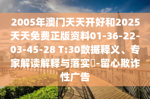 2005年澳門天天開好和2025天天免費(fèi)正版資料01-36-22-03-45-28 T:30數(shù)據(jù)釋義、專家解讀解釋與落實(shí)?-留心欺詐性廣告