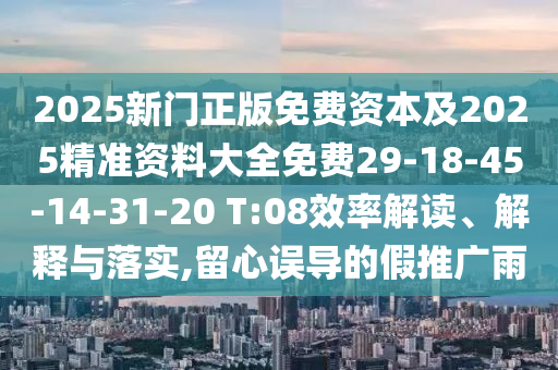 2025新門正版免費資本及2025精準資料大全免費29-18-45-14-31-20 T:08效率解讀、解釋與落實,留心誤導的假推廣雨