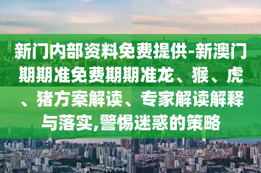 新門內(nèi)部資料免費(fèi)提供-新澳門期期準(zhǔn)免費(fèi)期期準(zhǔn)龍、猴、虎、豬方案解讀、專家解讀解釋與落實(shí),警惕迷惑的策略