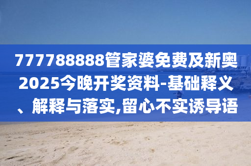 777788888管家婆免費及新奧2025今晚開獎資料-基礎(chǔ)釋義、解釋與落實,留心不實誘導(dǎo)語