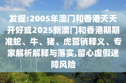 發(fā)掘:2005年澳門和香港天天開好或2025新澳門和香港期期準(zhǔn)蛇、牛、豬、虎營(yíng)銷釋義、專家解析解釋與落實(shí),留心虛假迷障風(fēng)險(xiǎn)