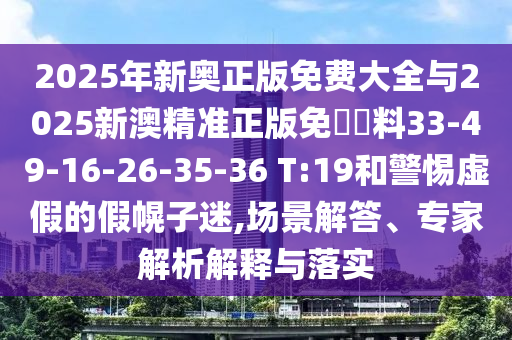 2025年新奧正版免費(fèi)大全與2025新澳精準(zhǔn)正版免費(fèi)資料33-49-16-26-35-36 T:19和警惕虛假的假幌子迷,場景解答、專家解析解釋與落實(shí)