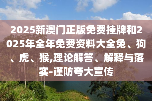 2025新澳門正版免費(fèi)掛牌和2025年全年免費(fèi)資料大全兔、狗、虎、猴,理論解答、解釋與落實(shí)-謹(jǐn)防夸大宣傳