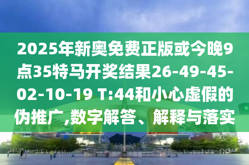 2025年新奧免費(fèi)正版或今晚9點(diǎn)35特馬開獎(jiǎng)結(jié)果26-49-45-02-10-19 T:44和小心虛假的偽推廣,數(shù)字解答、解釋與落實(shí)
