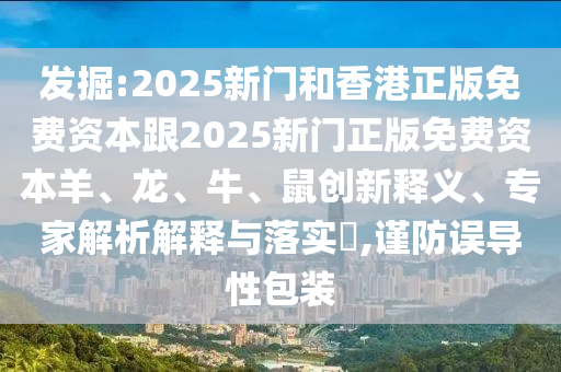 發(fā)掘:2025新門(mén)和香港正版免費(fèi)資本跟2025新門(mén)正版免費(fèi)資本羊、龍、牛、鼠創(chuàng)新釋義、專(zhuān)家解析解釋與落實(shí)?,謹(jǐn)防誤導(dǎo)性包裝