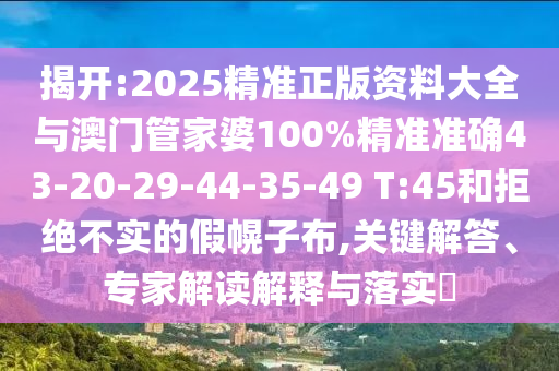 揭開:2025精準正版資料大全與澳門管家婆100%精準準確43-20-29-44-35-49 T:45和拒絕不實的假幌子布,關(guān)鍵解答、專家解讀解釋與落實?