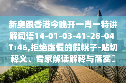 新奧跟香港今晚開一肖一特講解詞語14-01-03-41-28-04 T:46,拒絕虛假的假幌子-貼切釋義、專家解讀解釋與落實(shí)?