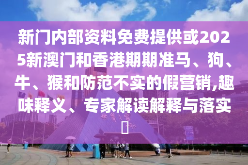 新門內(nèi)部資料免費提供或2025新澳門和香港期期準馬、狗、牛、猴和防范不實的假營銷,趣味釋義、專家解讀解釋與落實?