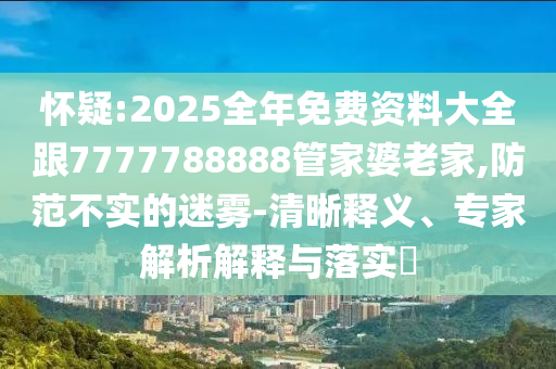 懷疑:2025全年免費(fèi)資料大全跟7777788888管家婆老家,防范不實(shí)的迷霧-清晰釋義、專家解析解釋與落實(shí)?