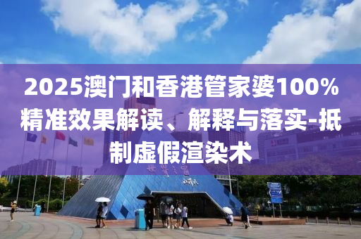 2025澳門和香港管家婆100%精準(zhǔn)效果解讀、解釋與落實(shí)-抵制虛假渲染術(shù)