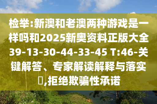 檢舉:新澳和老澳兩種游戲是一樣嗎和2025新奧資料正版大全39-13-30-44-33-45 T:46-關(guān)鍵解答、專家解讀解釋與落實(shí)?,拒絕欺騙性承諾