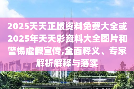 2025天天正版資料免費大全或2025年天天彩資料大全圖片和警惕虛假宣傳,全面釋義、專家解析解釋與落實