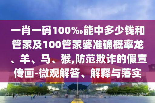 一肖一碼100‰能中多少錢和管家及100管家婆準(zhǔn)確概率龍、羊、馬、猴,防范欺詐的假宣傳畫-微觀解答、解釋與落實