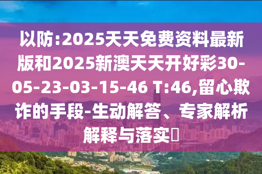 以防:2025天天免費(fèi)資料最新版和2025新澳天天開好彩30-05-23-03-15-46 T:46,留心欺詐的手段-生動(dòng)解答、專家解析解釋與落實(shí)?