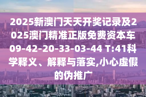 2025新澳門天天開獎記錄及2025澳門精準正版免費資本車09-42-20-33-03-44 T:41科學(xué)釋義、解釋與落實,小心虛假的偽推廣