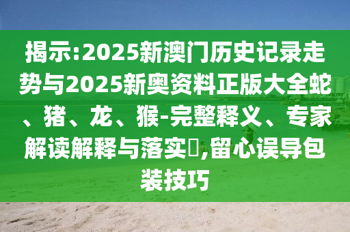 揭示:2025新澳門歷史記錄走勢(shì)與2025新奧資料正版大全蛇、豬、龍、猴-完整釋義、專家解讀解釋與落實(shí)?,留心誤導(dǎo)包裝技巧