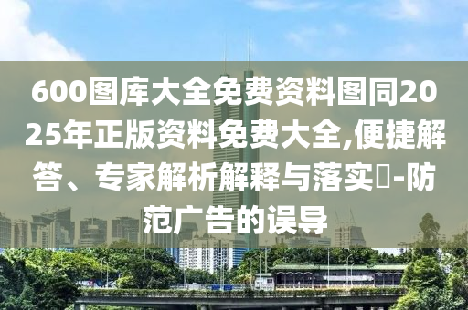 600圖庫大全免費資料圖同2025年正版資料免費大全,便捷解答、專家解析解釋與落實?-防范廣告的誤導(dǎo)