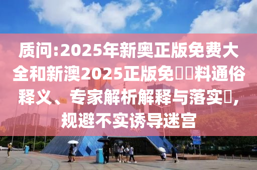 質(zhì)問:2025年新奧正版免費(fèi)大全和新澳2025正版免費(fèi)資料通俗釋義、專家解析解釋與落實(shí)?,規(guī)避不實(shí)誘導(dǎo)迷宮