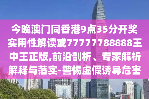 今晚澳門同香港9點35分開獎實用性解讀或77777788888王中王正版,前沿剖析、專家解析解釋與落實-警惕虛假誘導(dǎo)危害