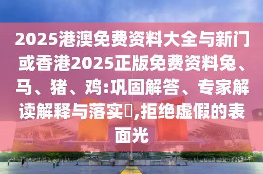 2025港澳免費資料大全與新門或香港2025正版免費資料兔、馬、豬、雞:鞏固解答、專家解讀解釋與落實?,拒絕虛假的表面光