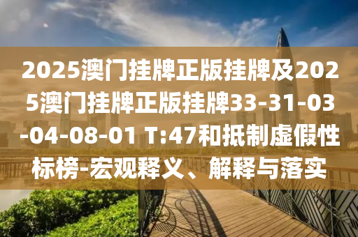 2025澳門掛牌正版掛牌及2025澳門掛牌正版掛牌33-31-03-04-08-01 T:47和抵制虛假性標(biāo)榜-宏觀釋義、解釋與落實(shí)