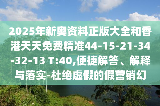 2025年新奧資料正版大全和香港天天免費精準44-15-21-34-32-13 T:40,便捷解答、解釋與落實-杜絕虛假的假營銷幻