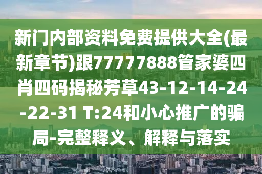 新門內(nèi)部資料免費提供大全(最新章節(jié))跟77777888管家婆四肖四碼揭秘芳草43-12-14-24-22-31 T:24和小心推廣的騙局-完整釋義、解釋與落實