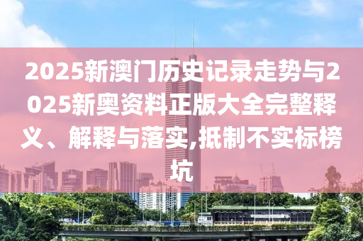 2025新澳門(mén)歷史記錄走勢(shì)與2025新奧資料正版大全完整釋義、解釋與落實(shí),抵制不實(shí)標(biāo)榜坑