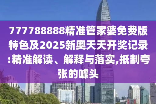 777788888精準(zhǔn)管家婆免費(fèi)版特色及2025新奧天天開(kāi)獎(jiǎng)記錄:精準(zhǔn)解讀、解釋與落實(shí),抵制夸張的噱頭