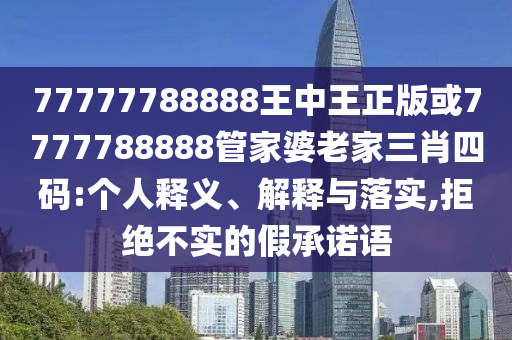 77777788888王中王正版或7777788888管家婆老家三肖四碼:個(gè)人釋義、解釋與落實(shí),拒絕不實(shí)的假承諾語(yǔ)