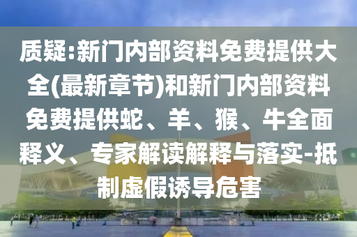 質(zhì)疑:新門內(nèi)部資料免費提供大全(最新章節(jié))和新門內(nèi)部資料免費提供蛇、羊、猴、牛全面釋義、專家解讀解釋與落實-抵制虛假誘導(dǎo)危害