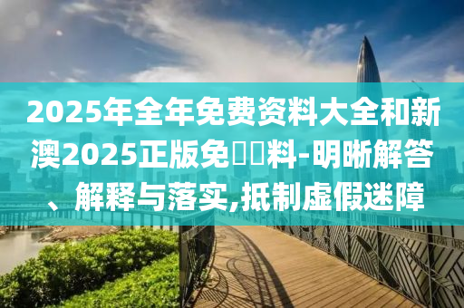 2025年全年免費資料大全和新澳2025正版免費資料-明晰解答、解釋與落實,抵制虛假迷障