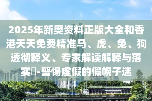 2025年新奧資料正版大全和香港天天免費精準馬、虎、兔、狗透徹釋義、專家解讀解釋與落實?-警惕虛假的假幌子迷