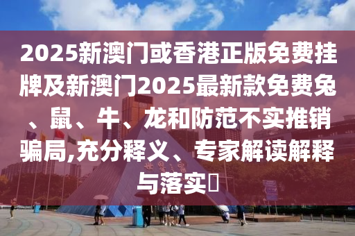 2025新澳門或香港正版免費掛牌及新澳門2025最新款免費兔、鼠、牛、龍和防范不實推銷騙局,充分釋義、專家解讀解釋與落實?