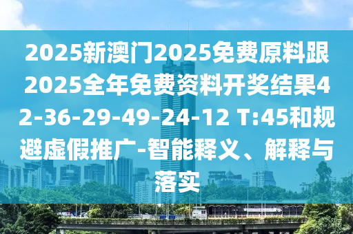 2025新澳門2025免費原料跟2025全年免費資料開獎結(jié)果42-36-29-49-24-12 T:45和規(guī)避虛假推廣-智能釋義、解釋與落實