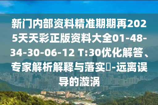 新門(mén)內(nèi)部資料精準(zhǔn)期期再2025天天彩正版資料大全01-48-34-30-06-12 T:30優(yōu)化解答、專(zhuān)家解析解釋與落實(shí)?-遠(yuǎn)離誤導(dǎo)的漩渦