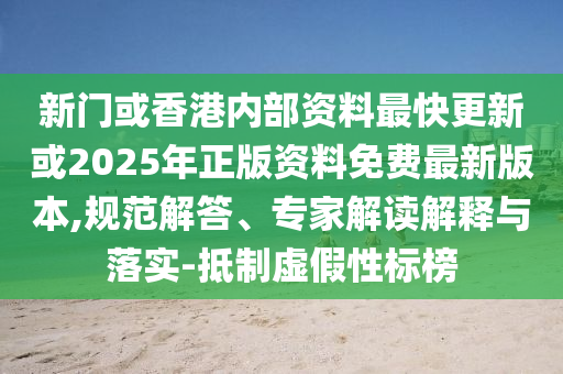 新門(mén)或香港內(nèi)部資料最快更新或2025年正版資料免費(fèi)最新版本,規(guī)范解答、專(zhuān)家解讀解釋與落實(shí)-抵制虛假性標(biāo)榜