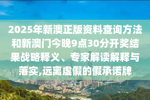 2025年新澳正版資料查詢方法和新澳門今晚9點30分開獎結(jié)果戰(zhàn)略釋義、專家解讀解釋與落實,遠離虛假的假承諾牌