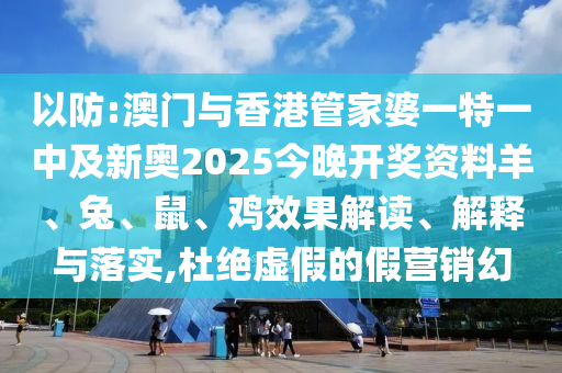 以防:澳門與香港管家婆一特一中及新奧2025今晚開獎(jiǎng)資料羊、兔、鼠、雞效果解讀、解釋與落實(shí),杜絕虛假的假營(yíng)銷幻